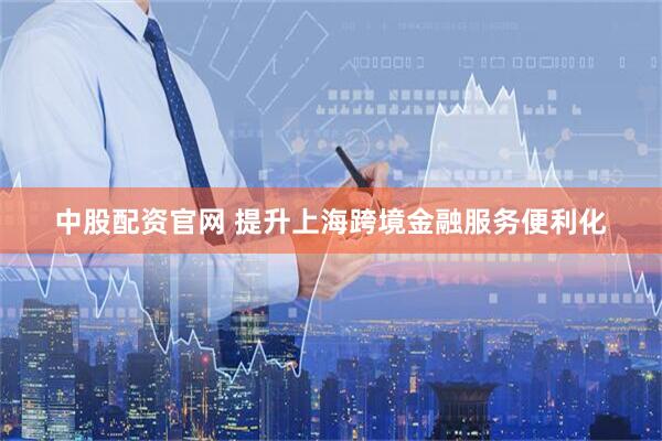 中股配资官网 提升上海跨境金融服务便利化
