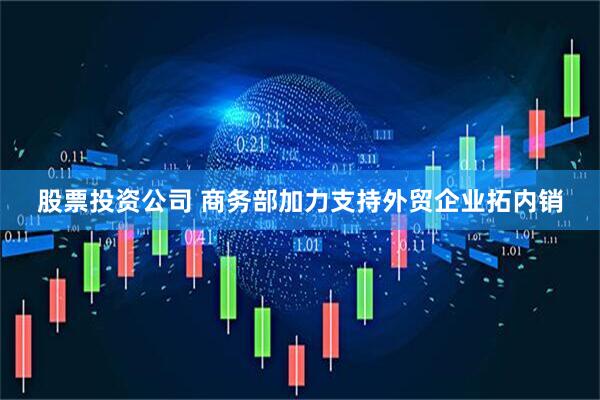 股票投资公司 商务部加力支持外贸企业拓内销