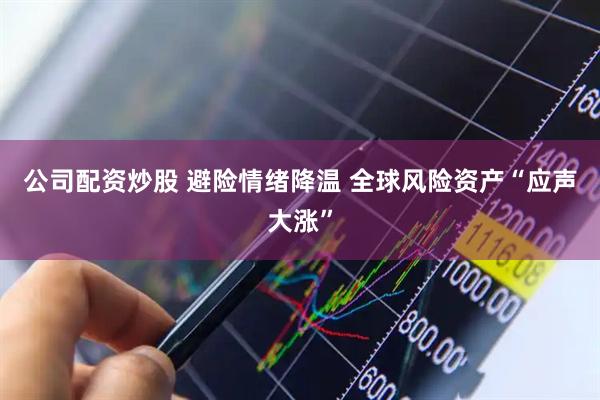 公司配资炒股 避险情绪降温 全球风险资产“应声大涨”