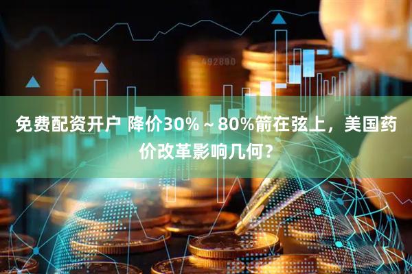 免费配资开户 降价30%～80%箭在弦上，美国药价改革影响几何？