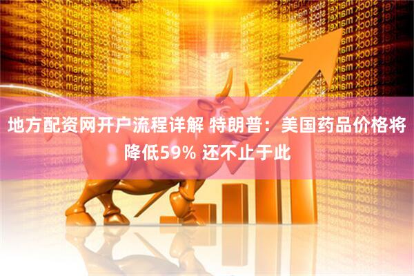 地方配资网开户流程详解 特朗普：美国药品价格将降低59% 还不止于此