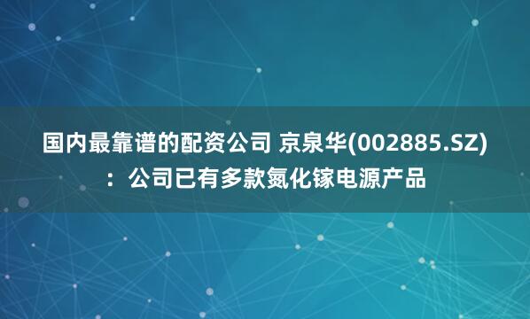 国内最靠谱的配资公司 京泉华(002885.SZ)：公司已有多款氮化镓电源产品