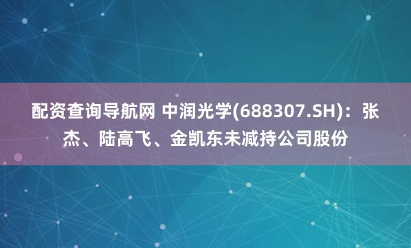 配资查询导航网 中润光学(688307.SH)：张杰、陆高飞、金凯东未减持公司股份