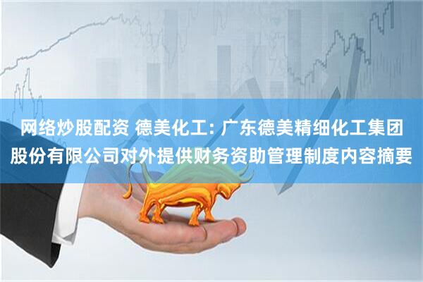 网络炒股配资 德美化工: 广东德美精细化工集团股份有限公司对外提供财务资助管理制度内容摘要
