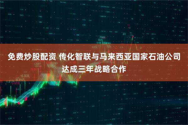 免费炒股配资 传化智联与马来西亚国家石油公司达成三年战略合作