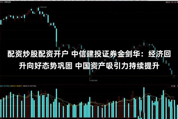 配资炒股配资开户 中信建投证券金剑华：经济回升向好态势巩固 中国资产吸引力持续提升