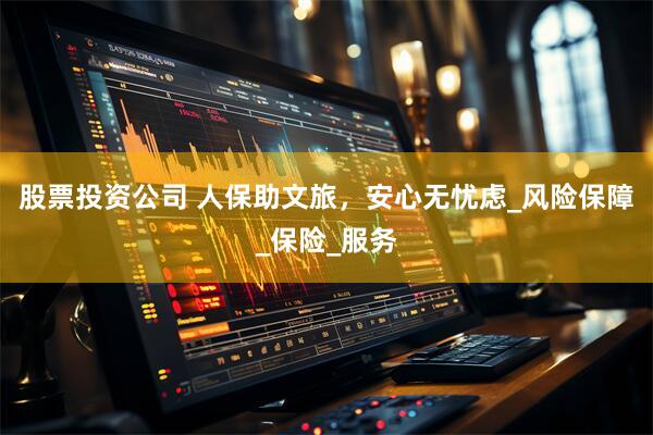 股票投资公司 人保助文旅，安心无忧虑_风险保障_保险_服务