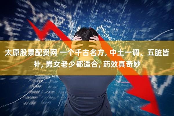 太原股票配资网 一个千古名方, 中土一调、五脏皆补, 男女老少都适合, 药效真奇妙