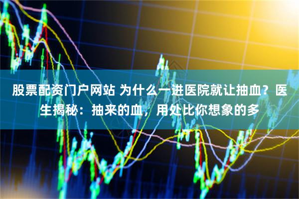股票配资门户网站 为什么一进医院就让抽血？医生揭秘：抽来的血，用处比你想象的多