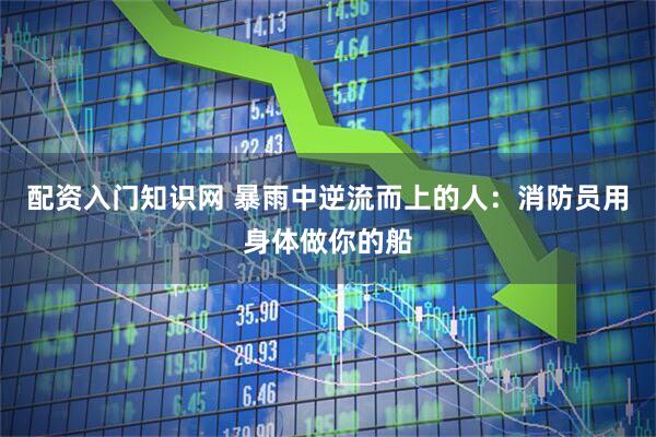 配资入门知识网 暴雨中逆流而上的人：消防员用身体做你的船