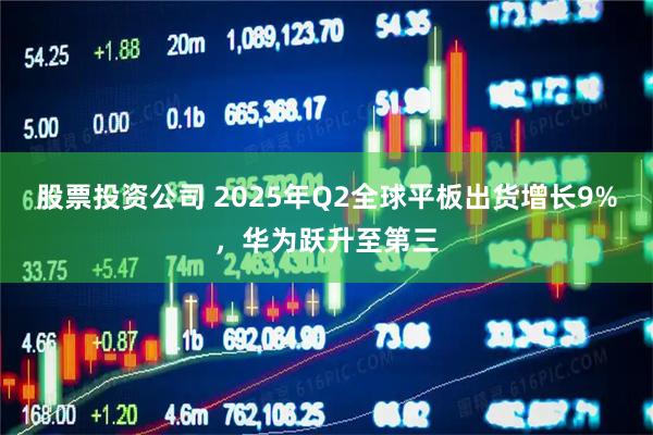 股票投资公司 2025年Q2全球平板出货增长9%，华为跃升至第三