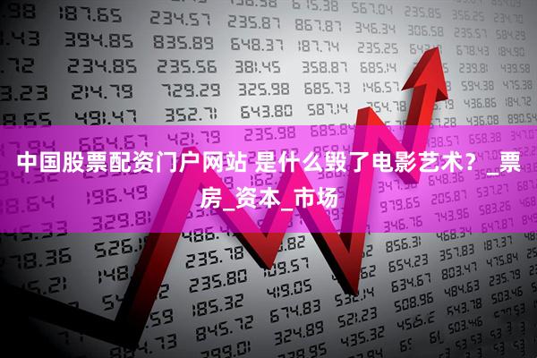 中国股票配资门户网站 是什么毁了电影艺术？_票房_资本_市场
