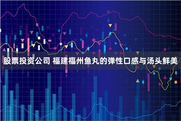 股票投资公司 福建福州鱼丸的弹性口感与汤头鲜美