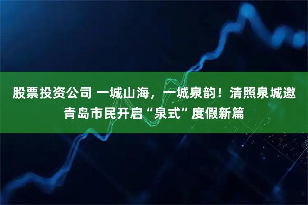 股票投资公司 一城山海,一城泉韵!清照泉城邀青岛市民开启“泉式”度假新篇