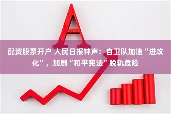 配资股票开户 人民日报钟声：自卫队加速“进攻化”，加剧“和平宪法”脱轨危险