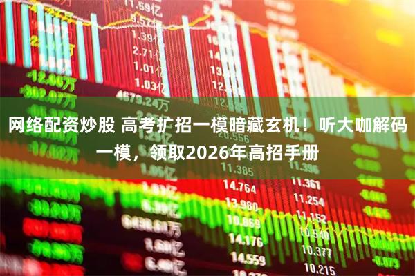 网络配资炒股 高考扩招一模暗藏玄机！听大咖解码一模，领取2026年高招手册
