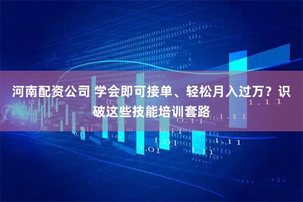 河南配资公司 学会即可接单、轻松月入过万？识破这些技能培训套路