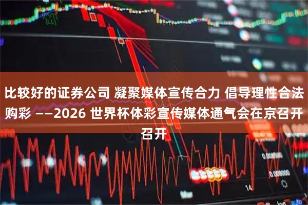 比较好的证券公司 凝聚媒体宣传合力 倡导理性合法购彩 ——2026 世界杯体彩宣传媒体通气会在京召开
