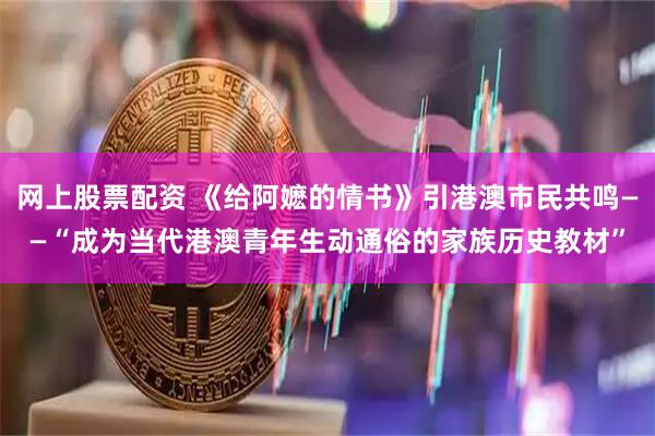 网上股票配资 《给阿嬷的情书》引港澳市民共鸣——“成为当代港澳青年生动通俗的家族历史教材”