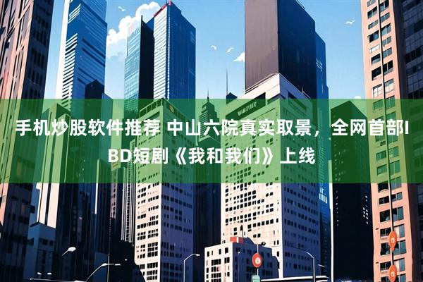 手机炒股软件推荐 中山六院真实取景,全网首部IBD短剧《我和我们》上线