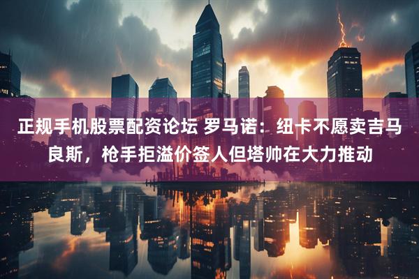 正规手机股票配资论坛 罗马诺：纽卡不愿卖吉马良斯，枪手拒溢价签人但塔帅在大力推动