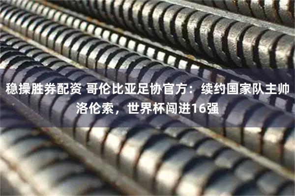 稳操胜券配资 哥伦比亚足协官方：续约国家队主帅洛伦索，世界杯闯进16强