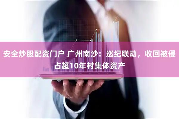 安全炒股配资门户 广州南沙：巡纪联动，收回被侵占超10年村集体资产