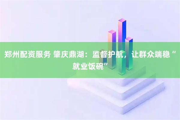 郑州配资服务 肇庆鼎湖:监督护航,让群众端稳“就业饭碗”